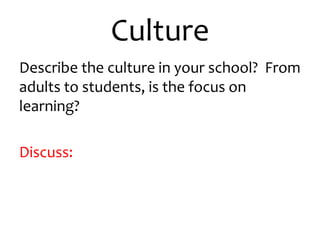 Culture 
Describe the culture in your school? From 
adults to students, is the focus on 
learning? 
Discuss: 
 