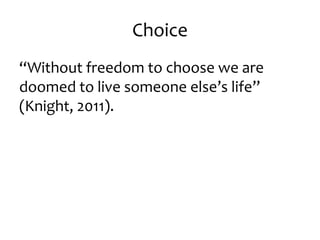 Choice 
“Without freedom to choose we are 
doomed to live someone else’s life” 
(Knight, 2011). 
 