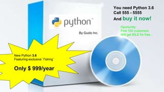 New Python 3.6
Featuring exclusive `f’string`
Only $ 999/year
You need Python 3.6
Call 555 - 5555
And buy it now!
Oportunity:
First 100 customers
Will get IDLE for free...By Guido Inc.
 