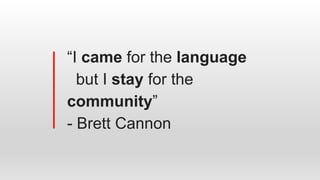 “I came for the language
but I stay for the community”
- Brett Cannon
 
