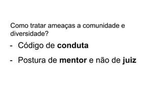 Como tratar ameaças a comunidade e diversidade?
- Código de conduta
- Postura de mentor e não de juiz
 