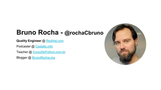 Bruno Rocha - @rochaCbruno
Quality Engineer @ RedHat.com
Podcaster @ Castalio.info
Teacher @ CursoDePython.com.br
Blogger @ BrunoRocha.org
 