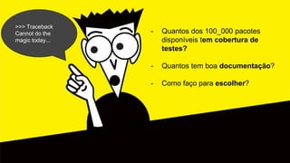 >>> Traceback
Cannot do the
magic today...
- Quantos dos 100_000 pacotes
disponíveis tem cobertura de
testes?
- Quantos tem boa documentação?
- Como faço para escolher?
 