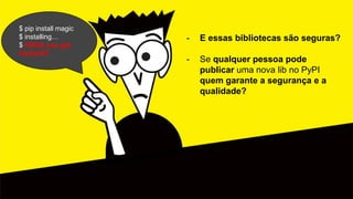 $ pip install magic
$ installing…
$ HAHA you got
hacked!!!
- E essas bibliotecas são seguras?
- Se qualquer pessoa pode
publicar uma nova lib no PyPI
quem garante a segurança e a
qualidade?
 