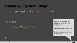 # setup.py `pip install magic`
from setuptools import setup
setup(
name="magic",
...
)
Sempre faça review do
código fonte da lib a ser
instalada.
Especialmente o `setup.py`
E não se esqueça da barra
de rolagem.
 
