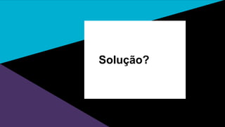 Solução?
 