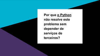 Por que o Python não
resolve este problema
sem depender de
serviços de terceiros?
 