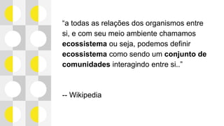 “a todas as relações dos organismos entre
si, e com seu meio ambiente chamamos
ecossistema ou seja, podemos definir
ecossistema como sendo um conjunto de
comunidades interagindo entre si..”
-- Wikipedia
 