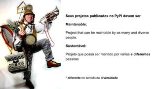 Seus projetos publicados no PyPI devem ser
Maintanable:
Project that can be maintable by as many and diverse
people.
Sustentável:
Projeto que possa ser mantido por várias e diferentes
pessoas
* diferente no sentido de diversidade
 