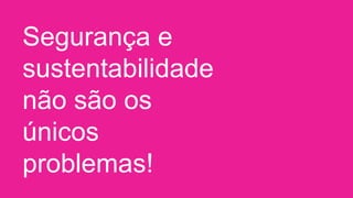 Segurança e
sustentabilidade
não são os únicos
problemas!
 