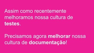 Assim como recentemente
melhoramos nossa cultura de testes.
Precisamos agora melhorar nossa
cultura de documentação!
 