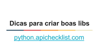 Dicas para criar boas libs
python.apichecklist.com
 