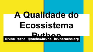 A Qualidade do
Ecossistema Python
Bruno Rocha - @rochaCbruno - brunorocha.org
 