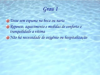 Grau 1 Tosse sem espuma na boca ou nariz Repouso, aquecimento e medidas de conforto e tranquilidade a vítima Não há necessidade de oxigênio ou hospitalização 