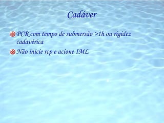 Cadáver  PCR com tempo de submersão >1h ou rigidez cadavérica Não inicie rcp e acione IML 