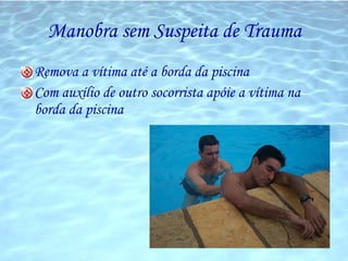 Manobra sem Suspeita de Trauma Remova a vítima até a borda da piscina Com auxílio de outro socorrista apóie a vítima na borda da piscina 