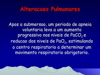 Alteracoes Pulmonares Apos a submersao, um periodo de apneia voluntaria leva a um aumento progressivo nos niveis de PaCO 2  e reducao dos niveis de PaO 2 , estimulando o centro respiratorio a determinar um movimento respiratorio obrigatorio. 