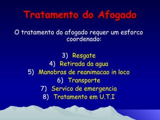 Tratamento do Afogado O tratamento do afogado requer um esforco coordenado: Resgate Retirada da agua Manobras de reanimacao in loco Transporte Servico de emergencia Tratamento em U.T.I 