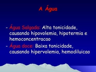 A  Água -  Água Salgada:  Alta tonicidade, causando hipovolemia, hipotermia e hemoconcentracao Água doce:  Baixa tonicidade, causando hipervolemia, hemodiluicao 