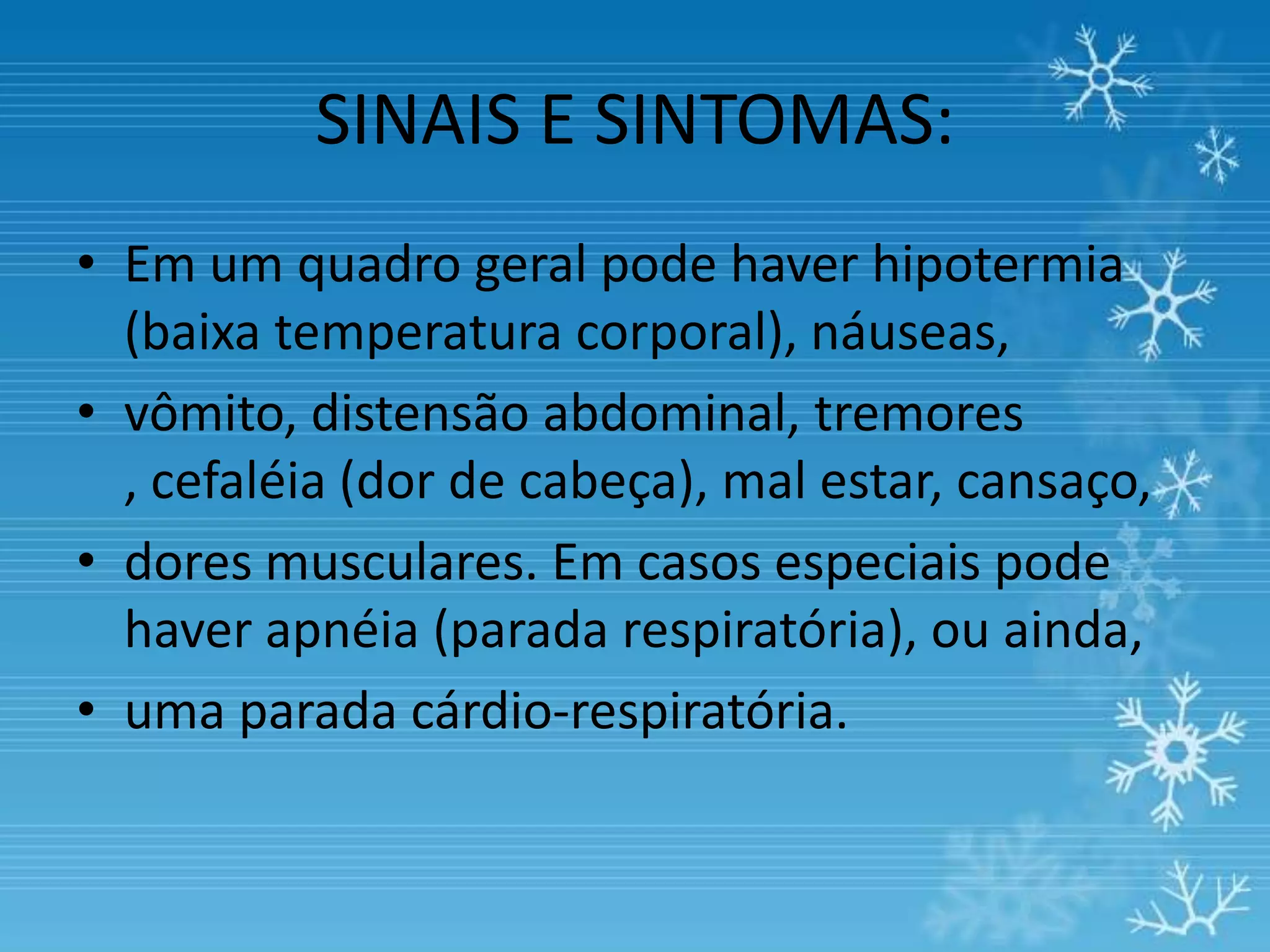 SINAIS E SINTOMAS:
• Em um quadro geral pode haver hipotermia
  (baixa temperatura corporal), náuseas,
• vômito, distensão abdominal, tremores
  , cefaléia (dor de cabeça), mal estar, cansaço,
• dores musculares. Em casos especiais pode
  haver apnéia (parada respiratória), ou ainda,
• uma parada cárdio-respiratória.
 