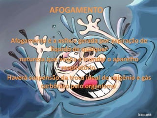 AFOGAMENTO


 Afogamento é a asfixia gerada por aspiração de
              líquido de qualquer
    natureza que venha a inundar o aparelho
                  respiratório.
Haverá suspensão da troca ideal de oxigênio e gás
           carbônico pelo organismo.
 