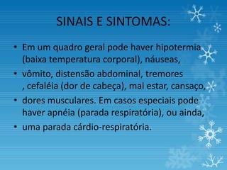 SINAIS E SINTOMAS:
• Em um quadro geral pode haver hipotermia
  (baixa temperatura corporal), náuseas,
• vômito, distensão abdominal, tremores
  , cefaléia (dor de cabeça), mal estar, cansaço,
• dores musculares. Em casos especiais pode
  haver apnéia (parada respiratória), ou ainda,
• uma parada cárdio-respiratória.
 