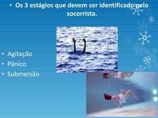 • Os 3 estágios que devem ser identificado pelo
                     socorrista.




• Agitação
• Pânico
• Submersão
 
