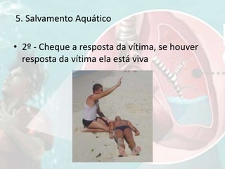 • 2º - Cheque a resposta da vítima, se houver
resposta da vítima ela está viva
5. Salvamento Aquático
 
