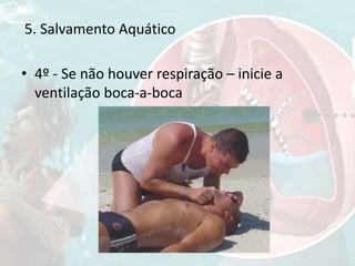• 4º - Se não houver respiração – inicie a
ventilação boca-a-boca
5. Salvamento Aquático
 