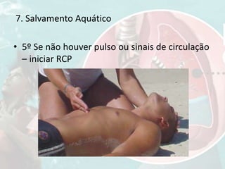 • 5º Se não houver pulso ou sinais de circulação
– iniciar RCP
7. Salvamento Aquático
 