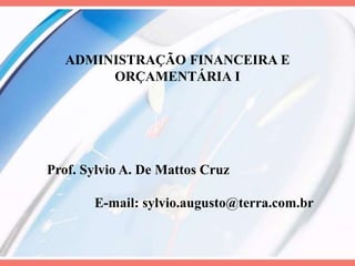 ADMINISTRAÇÃO FINANCEIRA E
ORÇAMENTÁRIA I
Prof. Sylvio A. De Mattos Cruz
E-mail: sylvio.augusto@terra.com.br
 