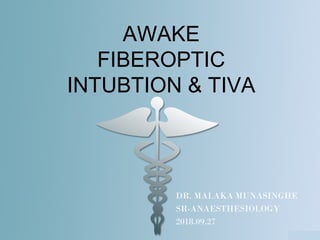 AWAKE
FIBEROPTIC
INTUBTION & TIVA
DR. MALAKA MUNASINGHE
SR-ANAESTHESIOLOGY
2018.09.27
 