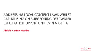 ADDRESSING LOCAL CONTENT LAWS WHILST
CAPITALISING ON BURGEONING DEEPWATER
EXPLORATION OPPORTUNITIES IN NIGERIA
Afolabi Caxton-Martins
 