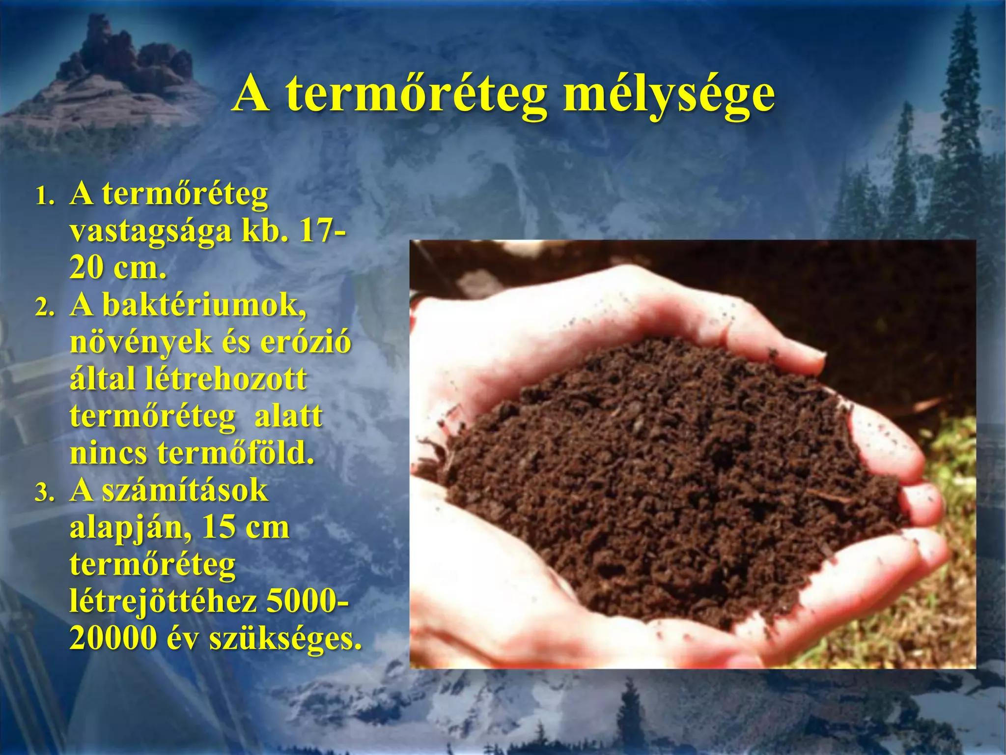 A termőréteg mélységeA termőréteg vastagsága kb. 17-20 cm.A baktériumok, növények és erózió által létrehozott termőréteg  alatt nincs termőföld. A számítások alapján, 15 cm termőréteg létrejöttéhez 5000-20000 év szükséges.