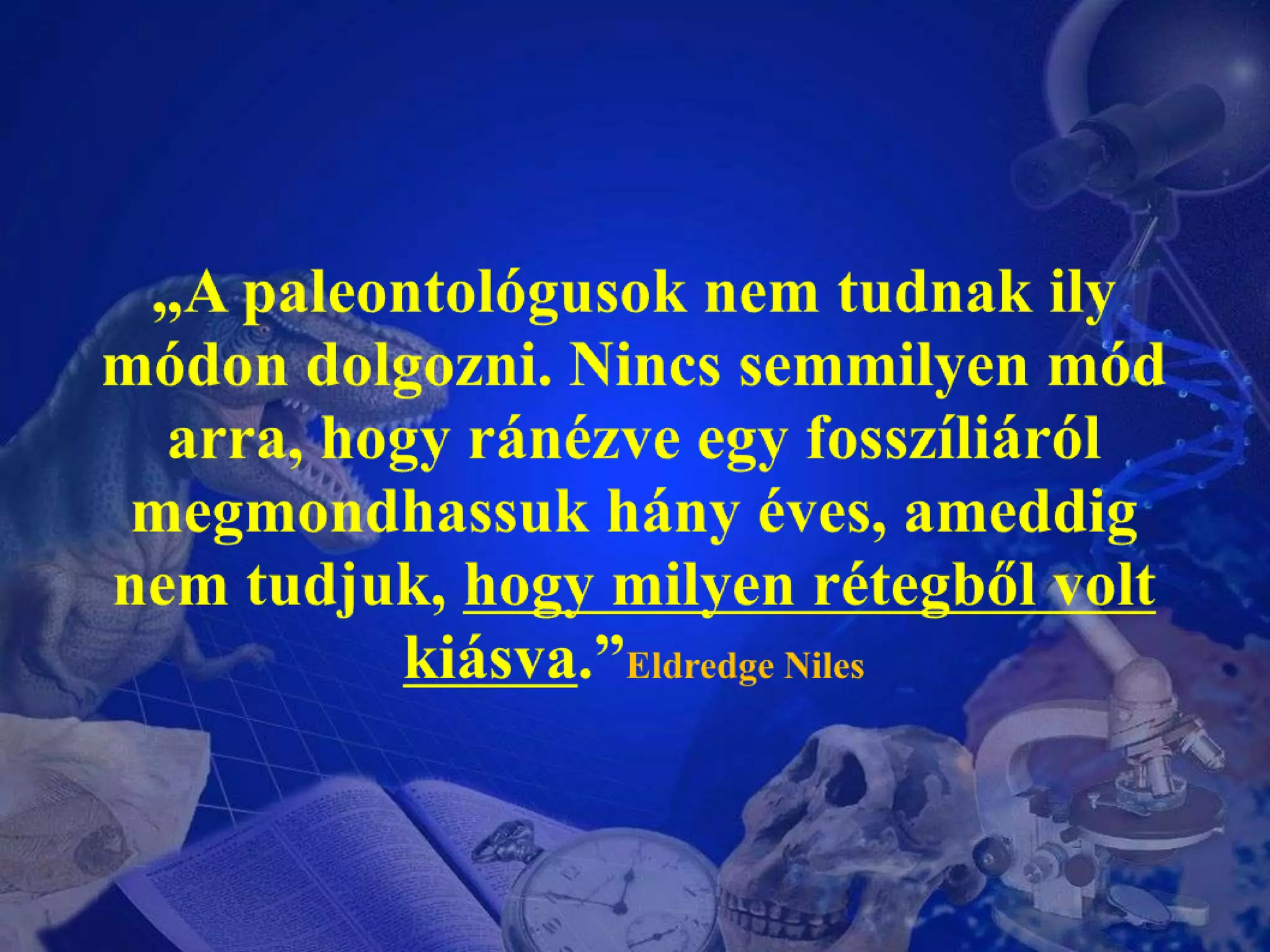 „A paleontológusok nem tudnak ily módon dolgozni. Nincs semmilyen mód arra, hogy ránézve egy fosszíliáról megmondhassuk hány éves, ameddig nem tudjuk, hogy milyen rétegből volt kiásva.”EldredgeNiles