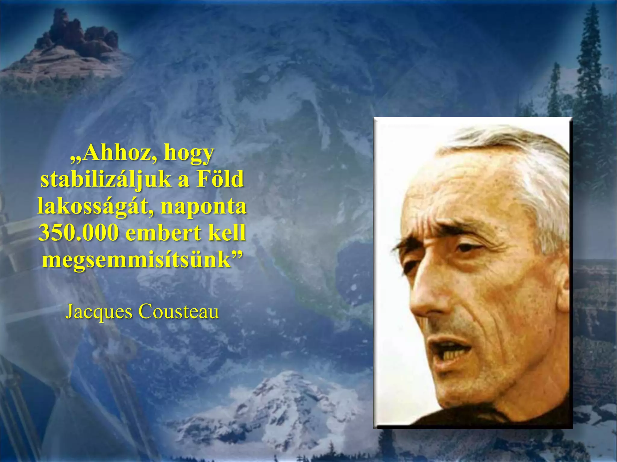 „Ahhoz, hogy stabilizáljuk a Föld lakosságát, naponta 350.000 embert kell megsemmisítsünk”Jacques Cousteau