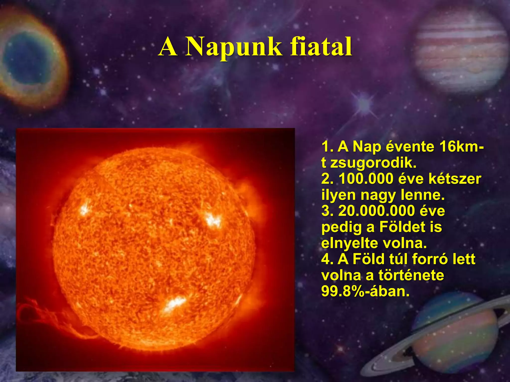 A Napunk fiatal1. A Nap évente 16km-t zsugorodik.2. 100.000 éve kétszer ilyen nagy lenne.3. 20.000.000 éve pedig a Földet is elnyelte volna.4. A Föld túl forró lett volna a története 99.8%-ában.