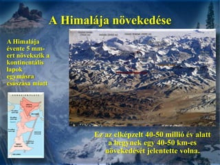 A Himalája növekedéseA Himalája évente 5 mm-ert növekszik a kontinentális lapok egymásra csúszása miattEz az elképzelt 40-50 millió év alatt a hegynek egy 40-50 km-es növekedését jelentette volna.
