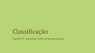 Classificação
Capitulo IV : Separando a folha em grandes grupos.
 