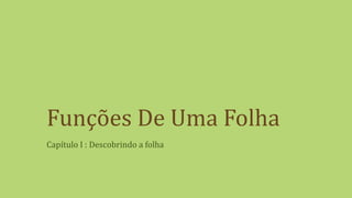 Funções De Uma Folha
Capítulo I : Descobrindo a folha
 