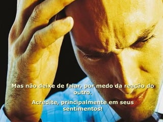Mas não deixe de falar, por medo da reação do outro. Acredite, principalmente em seus sentimentos! 