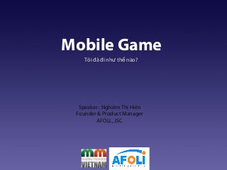 t
Mobile Game
Tôi đã đi nh th nào?ư ế
Speaker : Nghiêm Th Hiênị
Founder & Product Manager
AFOLI., JSC
 