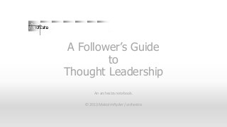 A Follower’s Guide
to
Thought Leadership
An archestra notebook.
© 2013 Malcolm Ryder / archestra

 