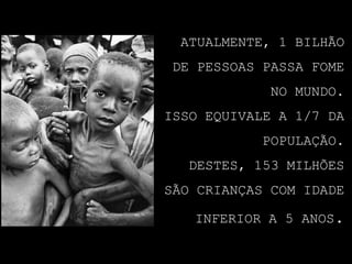 ATUALMENTE, 1 BILHÃO DE PESSOAS PASSA FOME NO MUNDO. ISSO EQUIVALE A 1/7 DA POPULAÇÃO. DESTES, 153 MILHÕES SÃO CRIANÇAS COM IDADE INFERIOR A 5 ANOS.