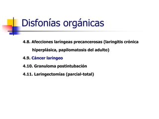 Disfonías orgánicas
4.8. Afecciones laríngeas precancerosas (laringitis crónica
hiperplásica, papilomatosis del adulto)
4.9. Cáncer laríngeo
4.10. Granuloma postintubación
4.11. Laringectomías (parcial-total)
 
