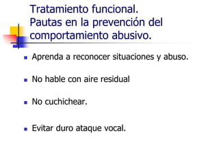 Tratamiento funcional.
Pautas en la prevención del
comportamiento abusivo.
 Aprenda a reconocer situaciones y abuso.
 No hable con aire residual
 No cuchichear.
 Evitar duro ataque vocal.
 