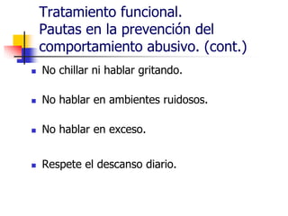 Tratamiento funcional.
Pautas en la prevención del
comportamiento abusivo. (cont.)
 No chillar ni hablar gritando.
 No hablar en ambientes ruidosos.
 No hablar en exceso.
 Respete el descanso diario.
 