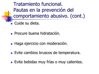 Tratamiento funcional.
Pautas en la prevención del
comportamiento abusivo. (cont.)
 Cuide su dieta.
 Procure buena hidratación.
 Haga ejercicio con moderación.
 Evite cambios bruscos de temperatura.
 Evite bebidas muy frías o muy calientes.
 
