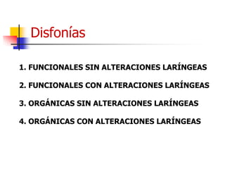 Disfonías
1. FUNCIONALES SIN ALTERACIONES LARÍNGEAS
2. FUNCIONALES CON ALTERACIONES LARÍNGEAS
3. ORGÁNICAS SIN ALTERACIONES LARÍNGEAS
4. ORGÁNICAS CON ALTERACIONES LARÍNGEAS
 