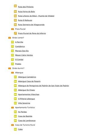 Ruta dos Pintores
Ruta Forno do Bolo
Ruta Liñares de Bidul - Puente de Villabol
Ruta O Rellouso
Ruta Seimeira de Vilagocende
Praia fluvial
Praia Fluvial de Pena do Inferno
Onde comer?
A Parrilla
Cantábrico
Manaia Sea Ela
Meson Catro Ventos
O Candal
Prados
Onde durmir?
Albergue
Albergue Cantabrico
Albergue Casa de Pasarín
Albergue de Peregrinos de Padrón de San Xoán de Padrón
Albergue Os Chaos
Apartamentos Vilarchao
O Piñeiral albergue
Villa Severina
Apartamento Turístico
As Pardas
Casa da Bastida
Casa da Lembranza
Casa de Turismo Rural
Cabo
 